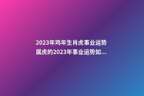 2023年鸡年生肖虎事业运势 属虎的2023年事业运势如何